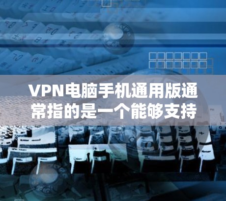 VPN电脑手机通用版通常指的是一个能够支持多种设备（如PC、手机）以及多种配置的VPN软件。以下是一些通用的VPN软件推荐