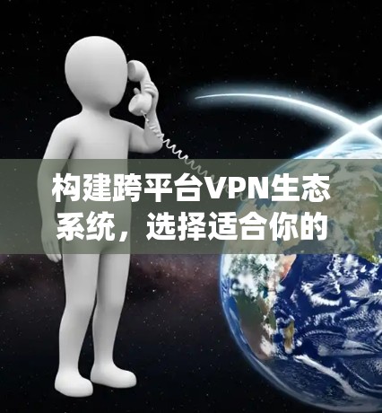 构建跨平台VPN生态系统，选择适合你的网络选择