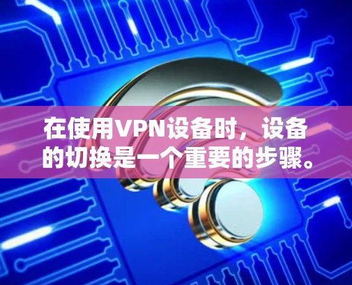 在使用VPN设备时，设备的切换是一个重要的步骤。以下是一些步骤，帮助你顺利地切换VPN设备
