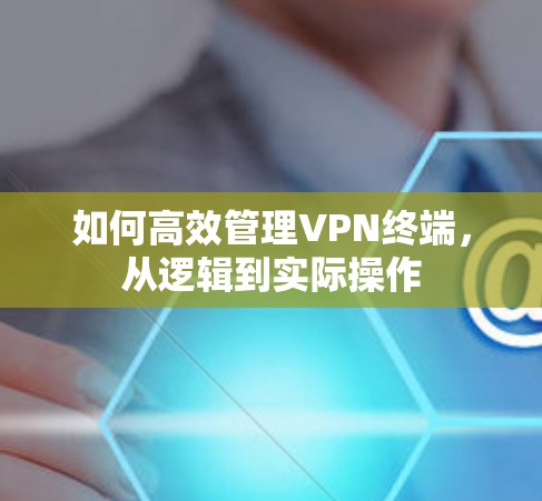 如何高效管理VPN终端，从逻辑到实际操作