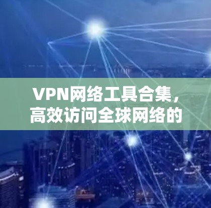 VPN网络工具合集，高效访问全球网络的实用指南
