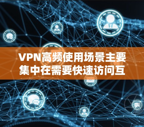 VPN高频使用场景主要集中在需要快速访问互联网的场合，包括但不限于以下几点