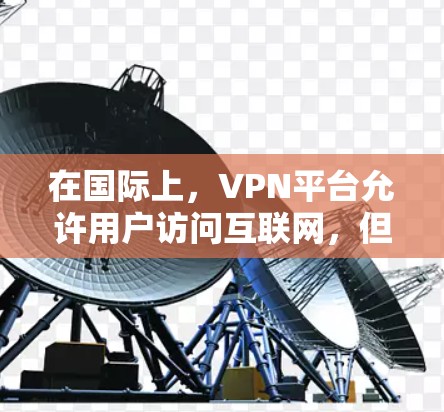 在国际上，VPN平台允许用户访问互联网，但需要确保安全和可靠。以下是一步步的解决方案