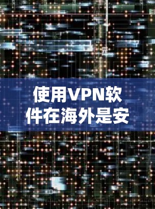 使用VPN软件在海外是安全、高效的信息传输工具。以下是一些步骤和建议，帮助您更好地使用国际VPN软件