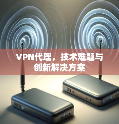VPN代理，技术难题与创新解决方案