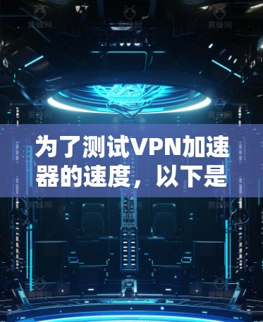 为了测试VPN加速器的速度，以下是详细的步骤和可能遇到的问题及解决方案