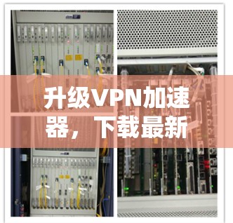 升级VPN加速器，下载最新版本，提升你的网络体验！