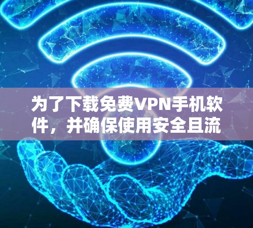 为了下载免费VPN手机软件，并确保使用安全且流畅，可以按照以下步骤操作