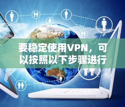 要稳定使用VPN，可以按照以下步骤进行