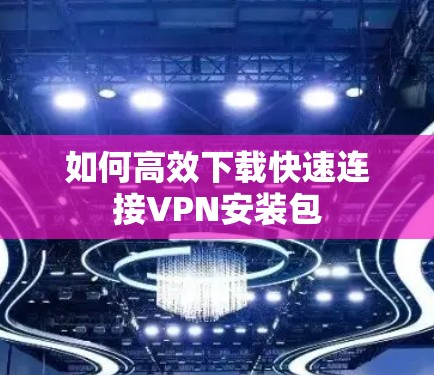 如何高效下载快速连接VPN安装包