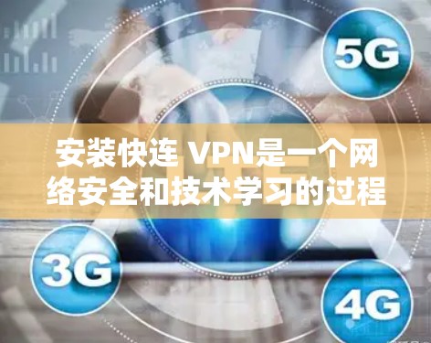 安装快连 VPN是一个网络安全和技术学习的过程，需要逐步进行，确保每个步骤都正确无误。以下是一些关键步骤和注意事项