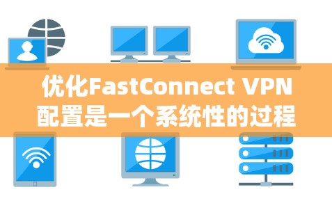 优化FastConnect VPN配置是一个系统性的过程，需要从多个方面进行全面考虑。以下是一个结构化的指南，帮助您逐步优化配置