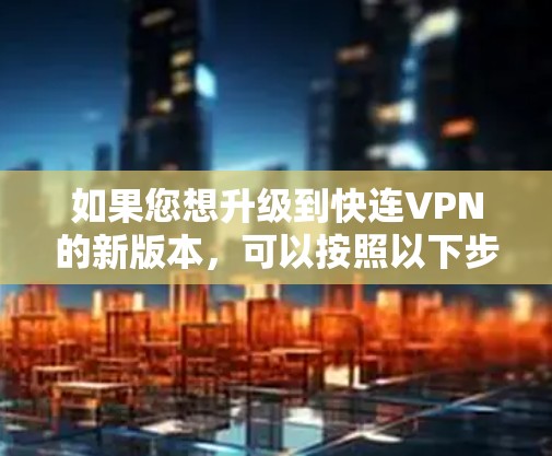 如果您想升级到快连VPN的新版本，可以按照以下步骤操作