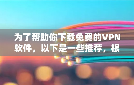 为了帮助你下载免费的VPN软件，以下是一些推荐，根据你的需求和习惯来选择
