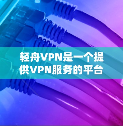 轻舟VPN是一个提供VPN服务的平台，用户可以通过该平台进行测试，以确认其设备是否正常连接到互联网，是否能够正确访问VPN服务，并确保防火墙设置正确。以下是轻舟VPN节点测试的主要步骤