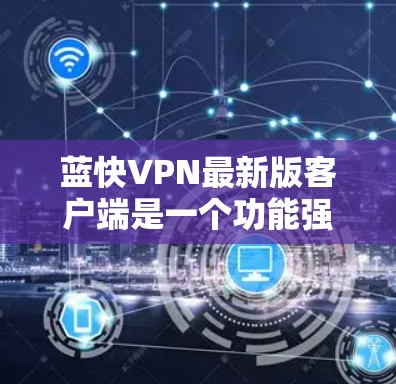 蓝快VPN最新版客户端是一个功能强大、安全可靠的VPN软件，旨在为用户提供高效、可靠的网络服务。以下是关于蓝快VPN客户端的详细介绍