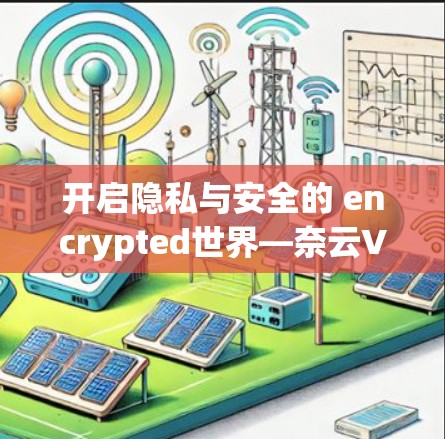 开启隐私与安全的 encrypted世界—奈云VPN官方版本