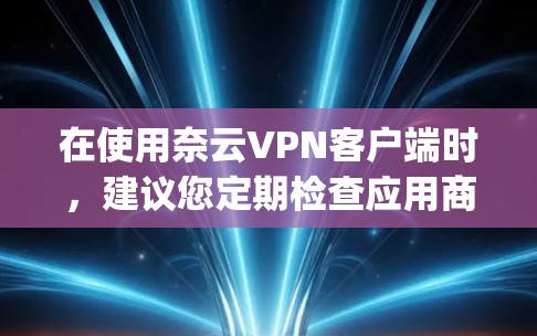 在使用奈云VPN客户端时，建议您定期检查应用商店（如-app商店）或登录登录网站（如登录网站）以获取最新的应用版本。新版本的更新会带来新的功能和特性，您可以根据需要进行调整