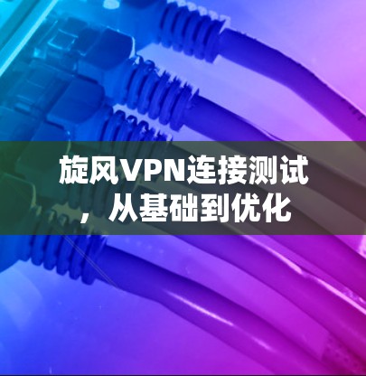 旋风VPN连接测试，从基础到优化