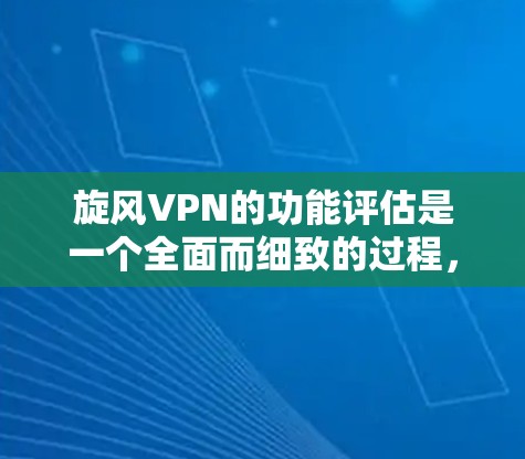 旋风VPN的功能评估是一个全面而细致的过程，需要考虑用户可能的误解和错误。以下是对旋风VPN功能评估的详细总结