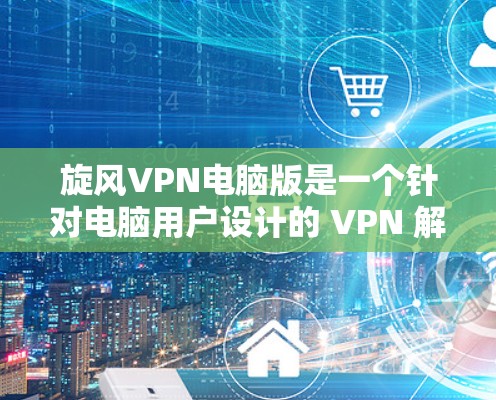 旋风VPN电脑版是一个针对电脑用户设计的 VPN 解析工具，旨在提供高安全性和便捷的网络连接体验。以下是关于旋风VPN电脑版的详细信息