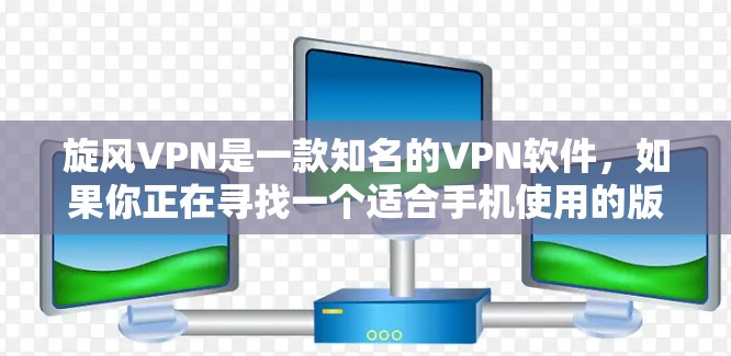 旋风VPN是一款知名的VPN软件，如果你正在寻找一个适合手机使用的版本，可以参考以下信息