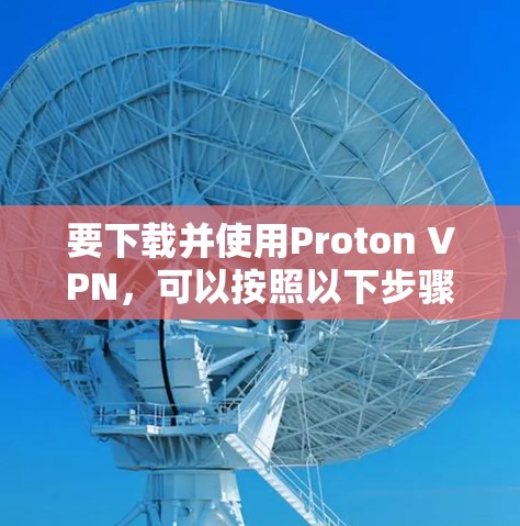 要下载并使用Proton VPN，可以按照以下步骤操作