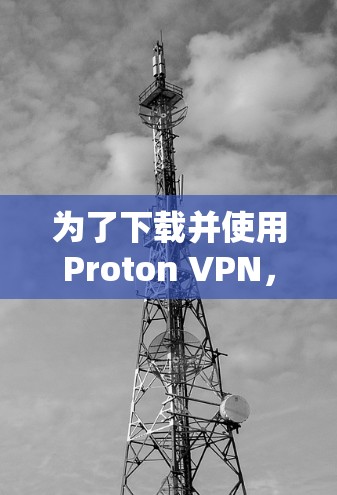 为了下载并使用Proton VPN，您可以按照以下步骤操作