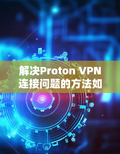 解决Proton VPN连接问题的方法如下