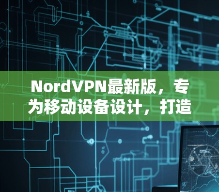 NordVPN最新版，专为移动设备设计，打造安全高效VPN体验