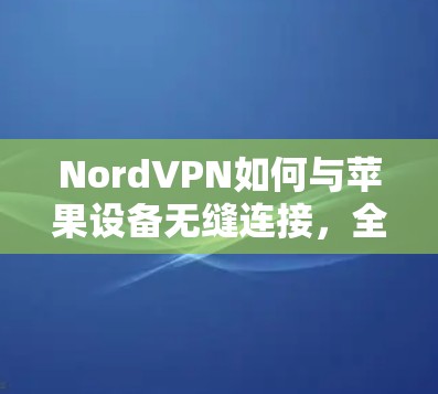 NordVPN如何与苹果设备无缝连接，全面解析
