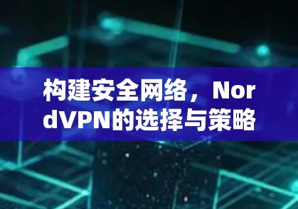 构建安全网络，NordVPN的选择与策略