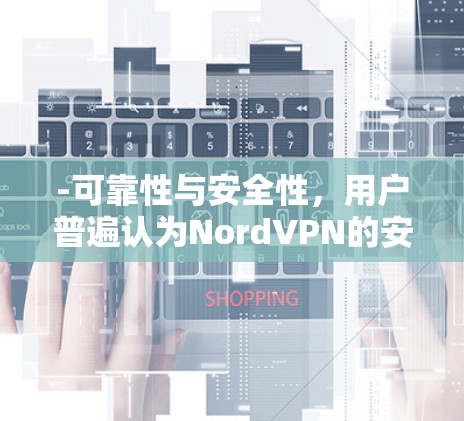 -可靠性与安全性，用户普遍认为NordVPN的安全性较高，且稳定性良好，适合个人和企业用户