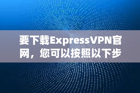 要下载ExpressVPN官网，您可以按照以下步骤操作