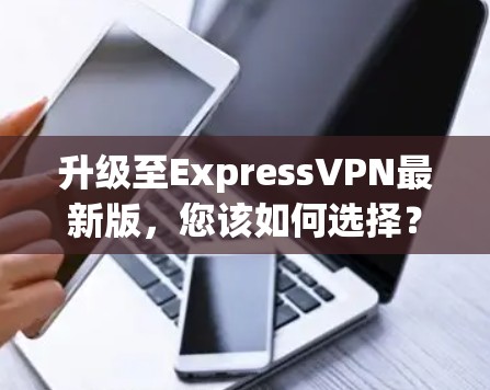 升级至ExpressVPN最新版，您该如何选择？