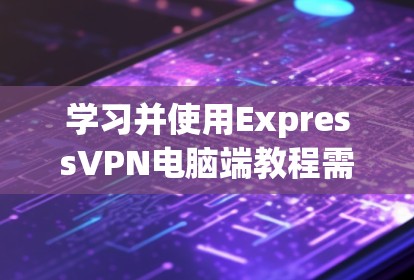 学习并使用ExpressVPN电脑端教程需要有一定的经验基础，但可以通过以下步骤逐步掌握。以下是一个详细的教程，涵盖基本操作、配置和安全设置等内容