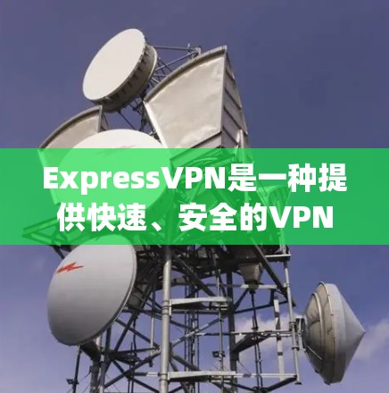 ExpressVPN是一种提供快速、安全的VPN服务，旨在帮助用户轻松访问互联网。以下是一些关于ExpressVPN的使用体验和信息，帮助你更好地了解其使用体验