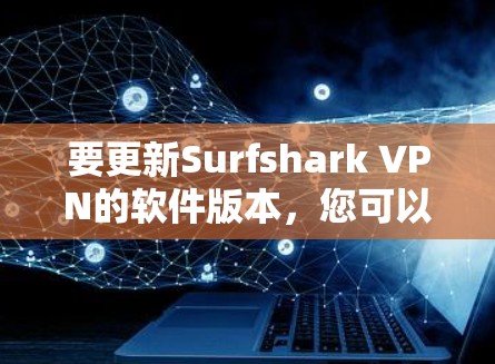 要更新Surfshark VPN的软件版本，您可以按照以下步骤操作