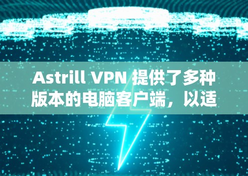 Astrill VPN 提供了多种版本的电脑客户端，以适应不同的操作系统。以下是几种常见的版本和推荐