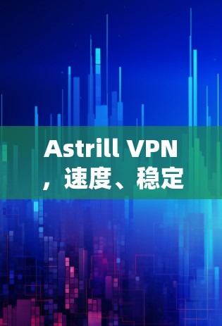 Astrill VPN，速度、稳定性与安全性，你值得投资