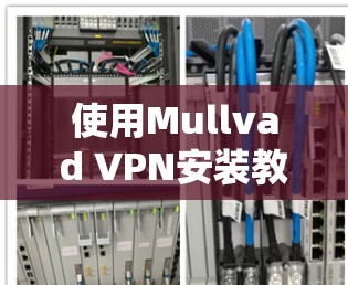 使用Mullvad VPN安装教程，轻松连接互联网