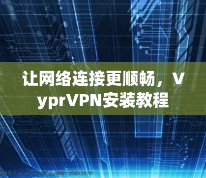 让网络连接更顺畅，VyprVPN安装教程