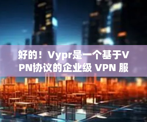 好的！Vypr是一个基于VPN协议的企业级 VPN 服务，提供的是快速、稳定的网络连接。如果你想测试 Vypr 的速度，可以按照以下步骤进行