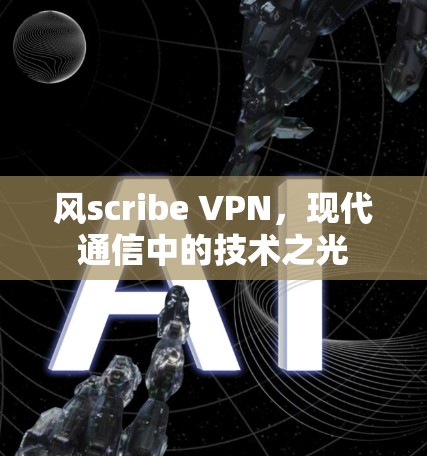 风scribe VPN，现代通信中的技术之光