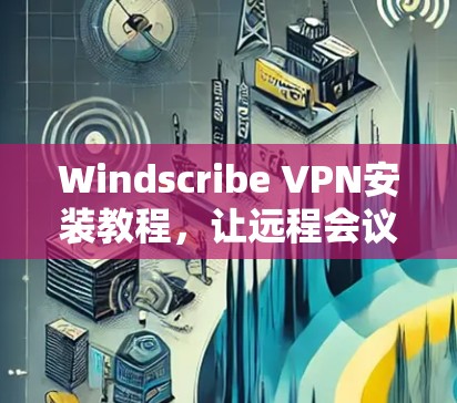 Windscribe VPN安装教程，让远程会议更便捷的实用指南