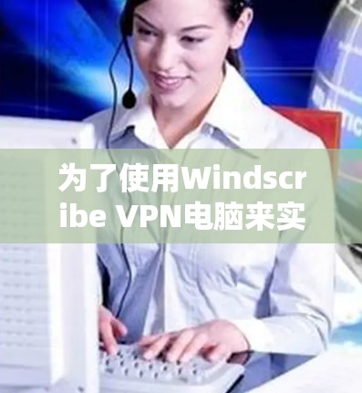 为了使用Windscribe VPN电脑来实现VPN访问，您可以按照以下步骤操作