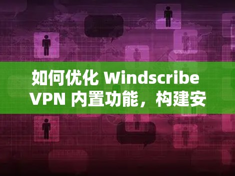 如何优化 Windscribe VPN 内置功能，构建安全的VPN体验