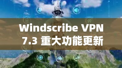 Windscribe VPN 7.3 重大功能更新说明