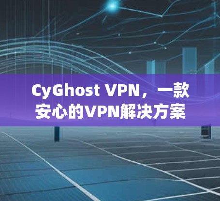 CyGhost VPN，一款安心的VPN解决方案