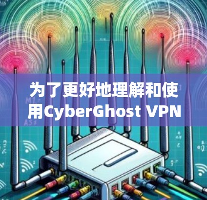 为了更好地理解和使用CyberGhost VPN的教程，以下是一个结构清晰和详细的指南，涵盖从基本设置到高级功能的各个方面